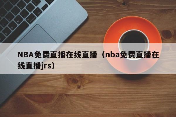 NBA免费直播在线直播（nba免费直播在线直播jrs）